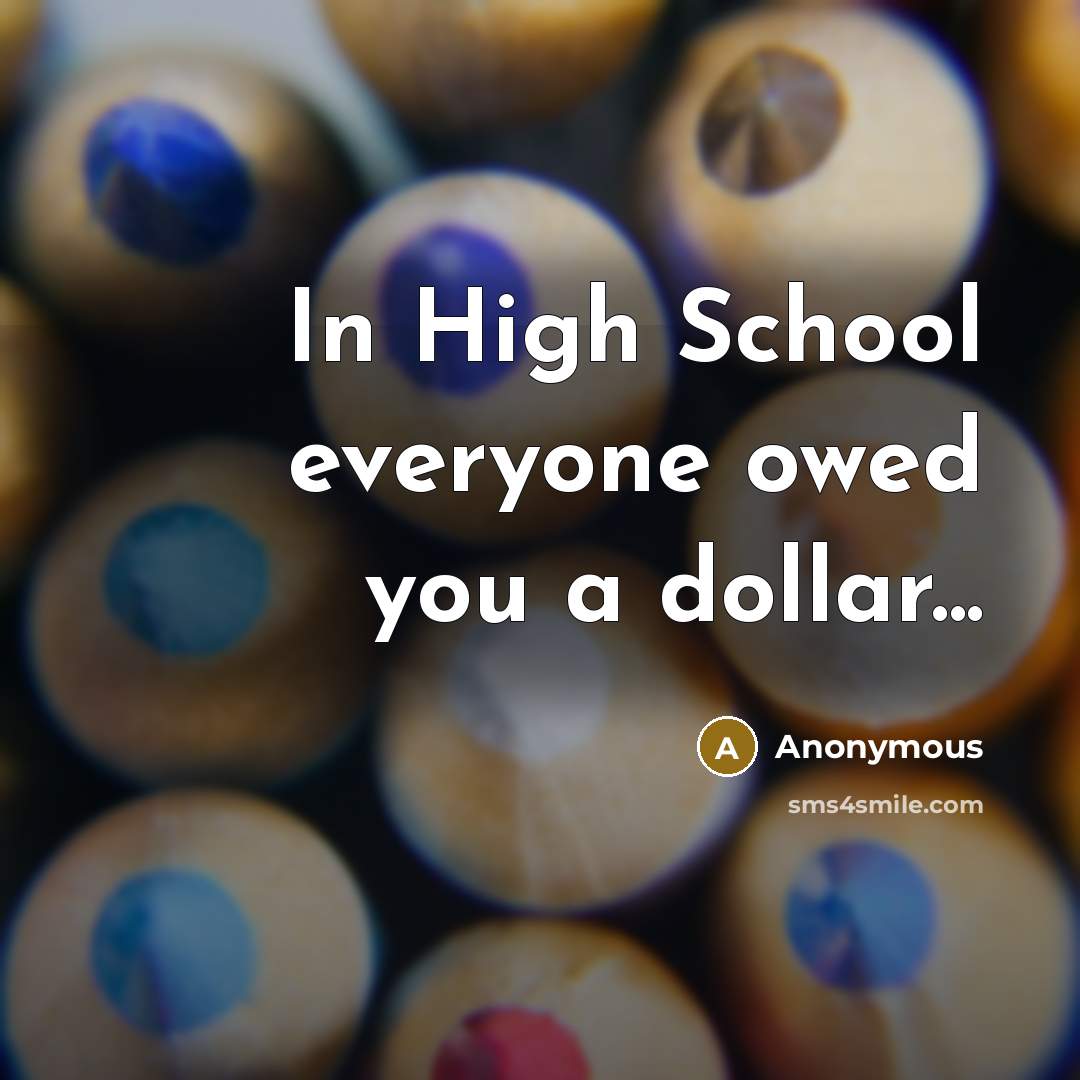“In High School everyone owed you a dollar...…” quote by Anonymous