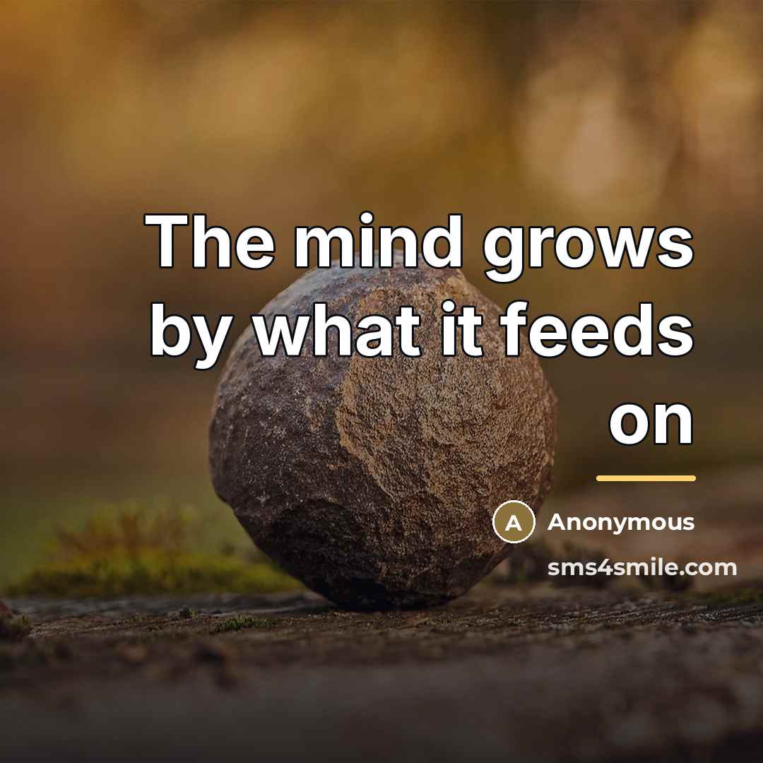“The mind grows by what it feeds on…” quote by Anonymous