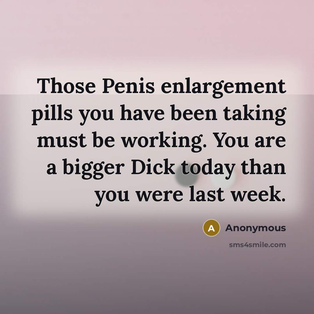 “Those Penis enlargement pills you have been taking must be…” quote by Anonymous