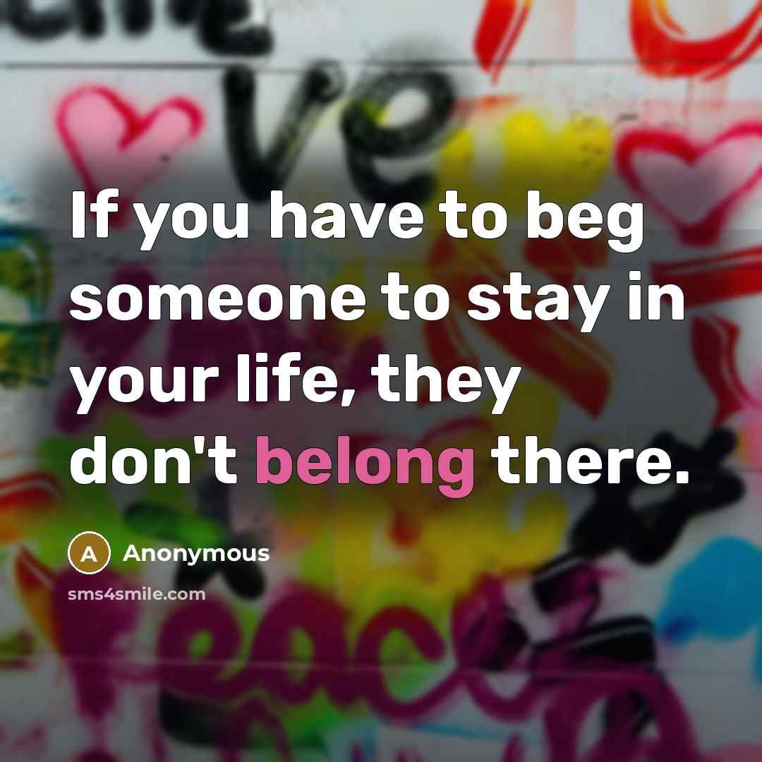 “If you have to beg someone to stay in your…” quote by Anonymous
