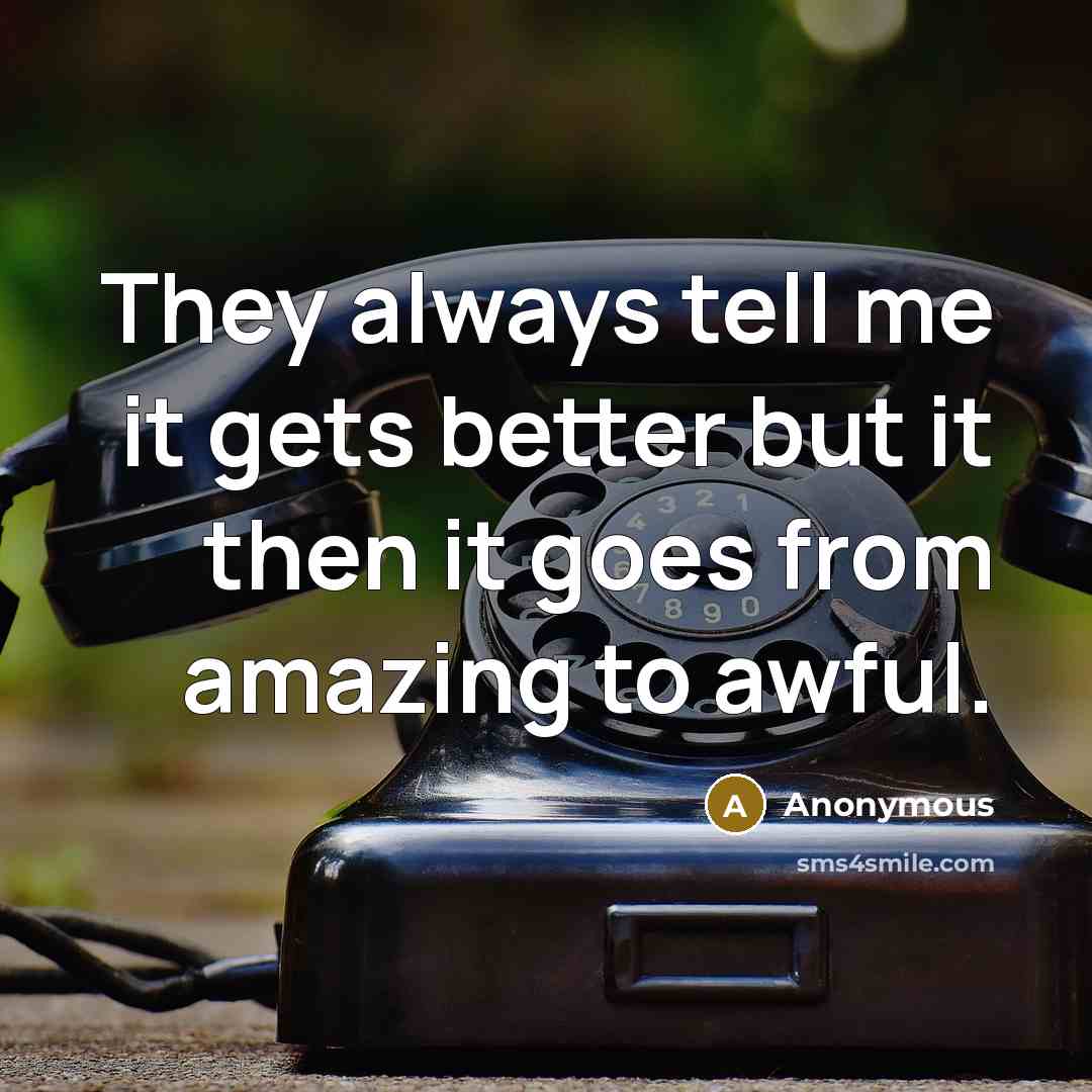 “They always tell me it gets better but it then it goes from amazing to awful.” quote by Anonymous