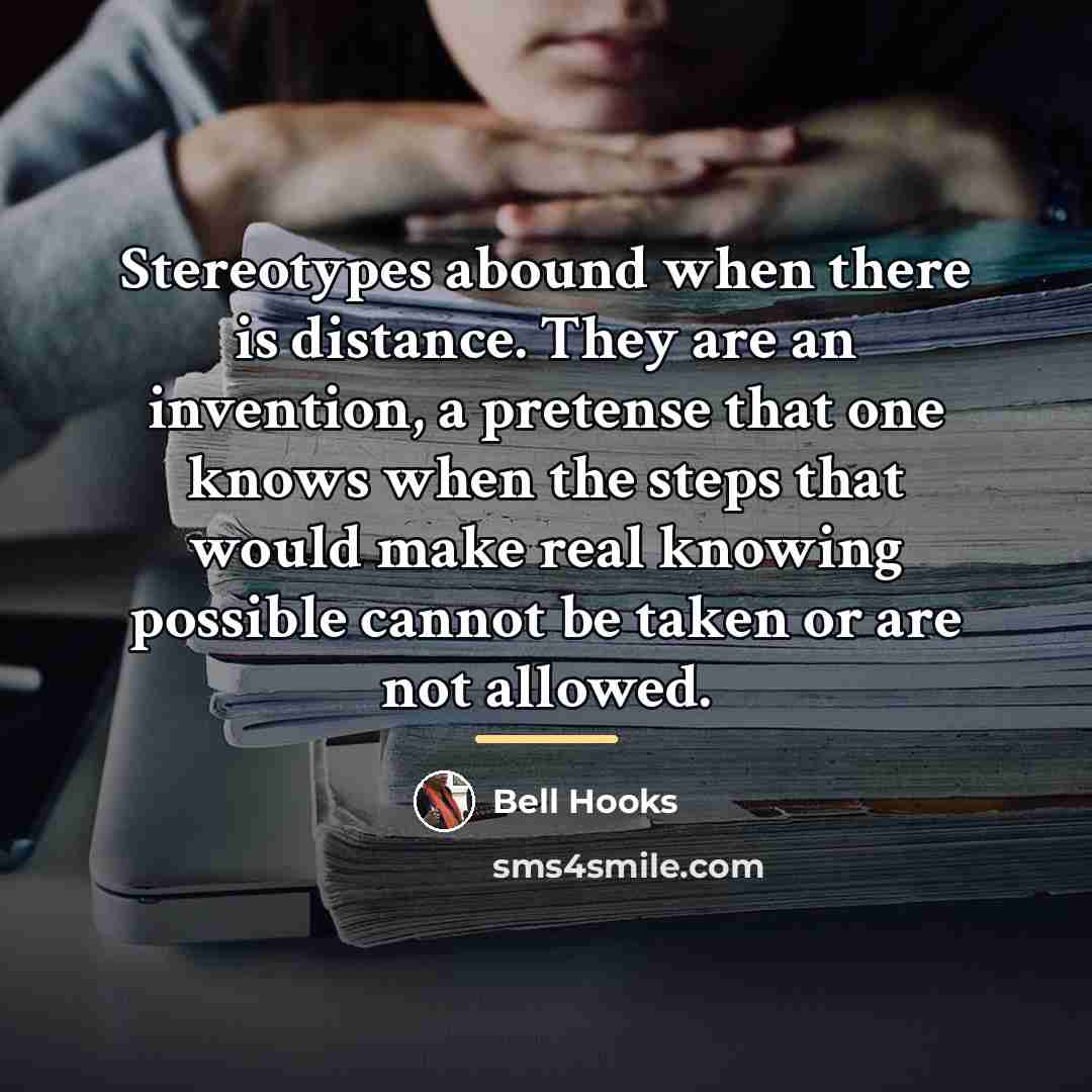 “Stereotypes abound when there is distance. They are an invention,…” quote by Bell Hooks