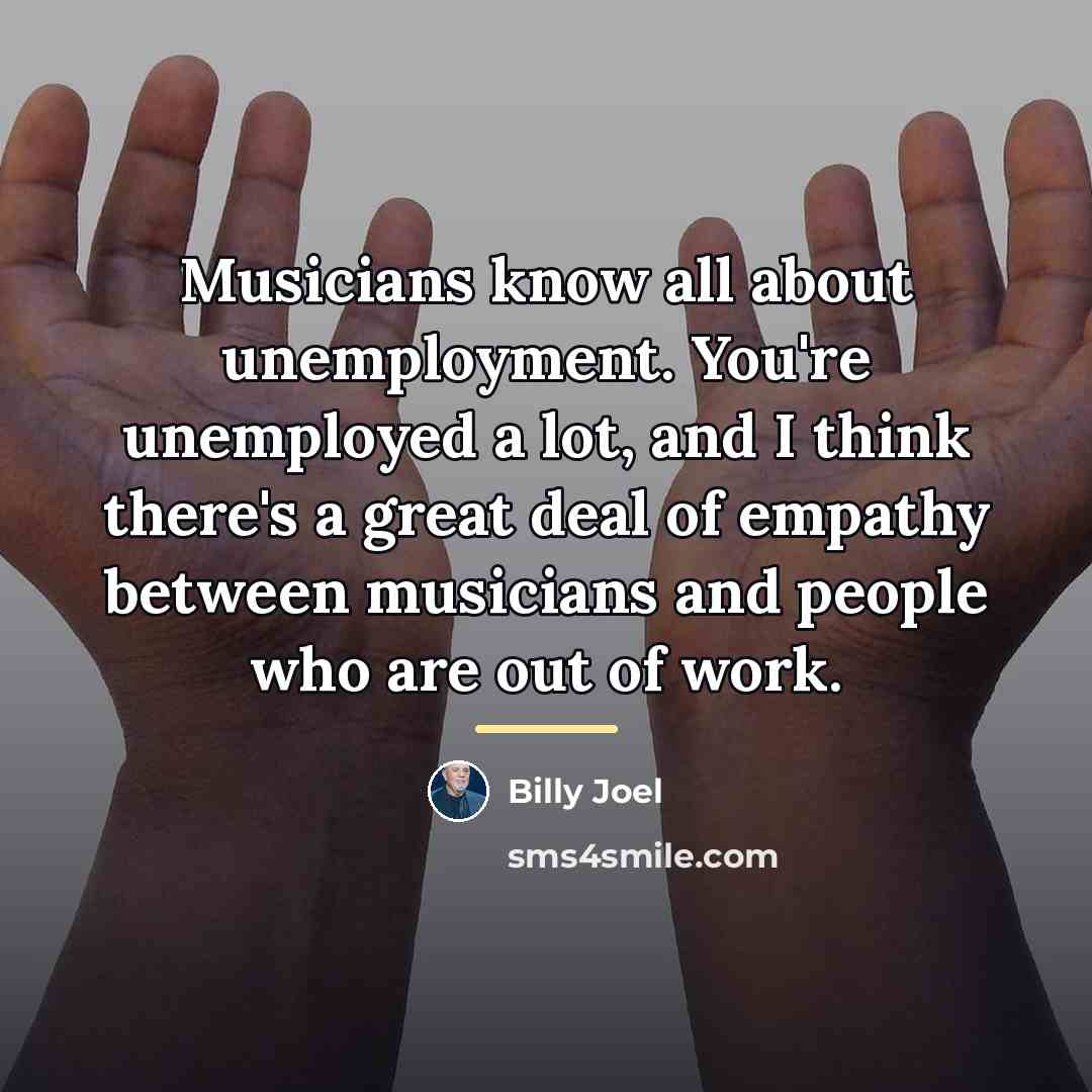 “Musicians know all about unemployment. You're unemployed a lot, and…” quote by Billy Joel