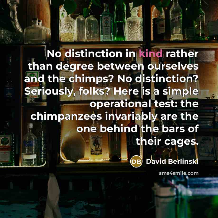 “No distinction in kind rather than degree between ourselves and…” quote by David Berlinski