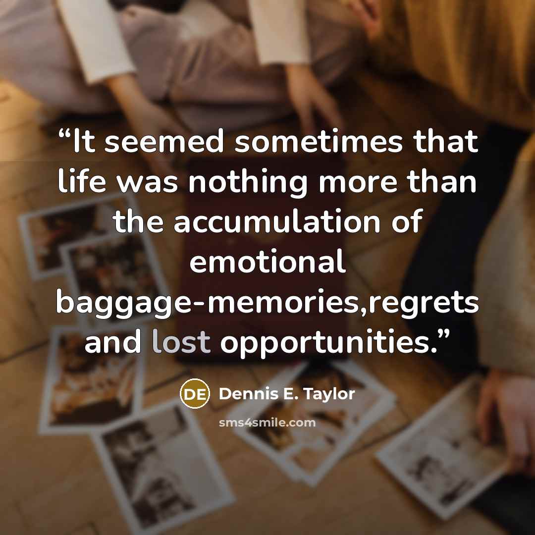“It seemed sometimes that life was nothing more than the accumulation of emotional baggage-memories,regrets and lost opportunities.” quote by Dennis E. Taylor