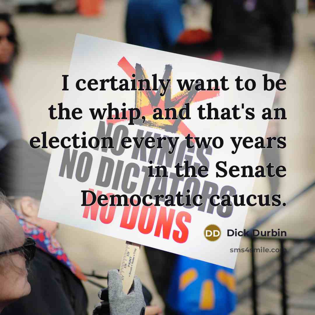 “I certainly want to be the whip, and that's an…” quote by Dick Durbin