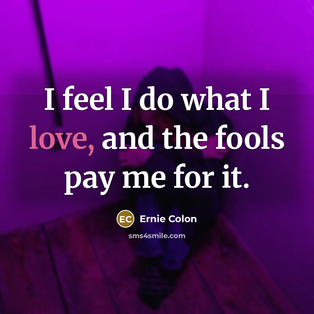“I feel I do what I love, and the fools pay me for it.” quote by Ernie Colon