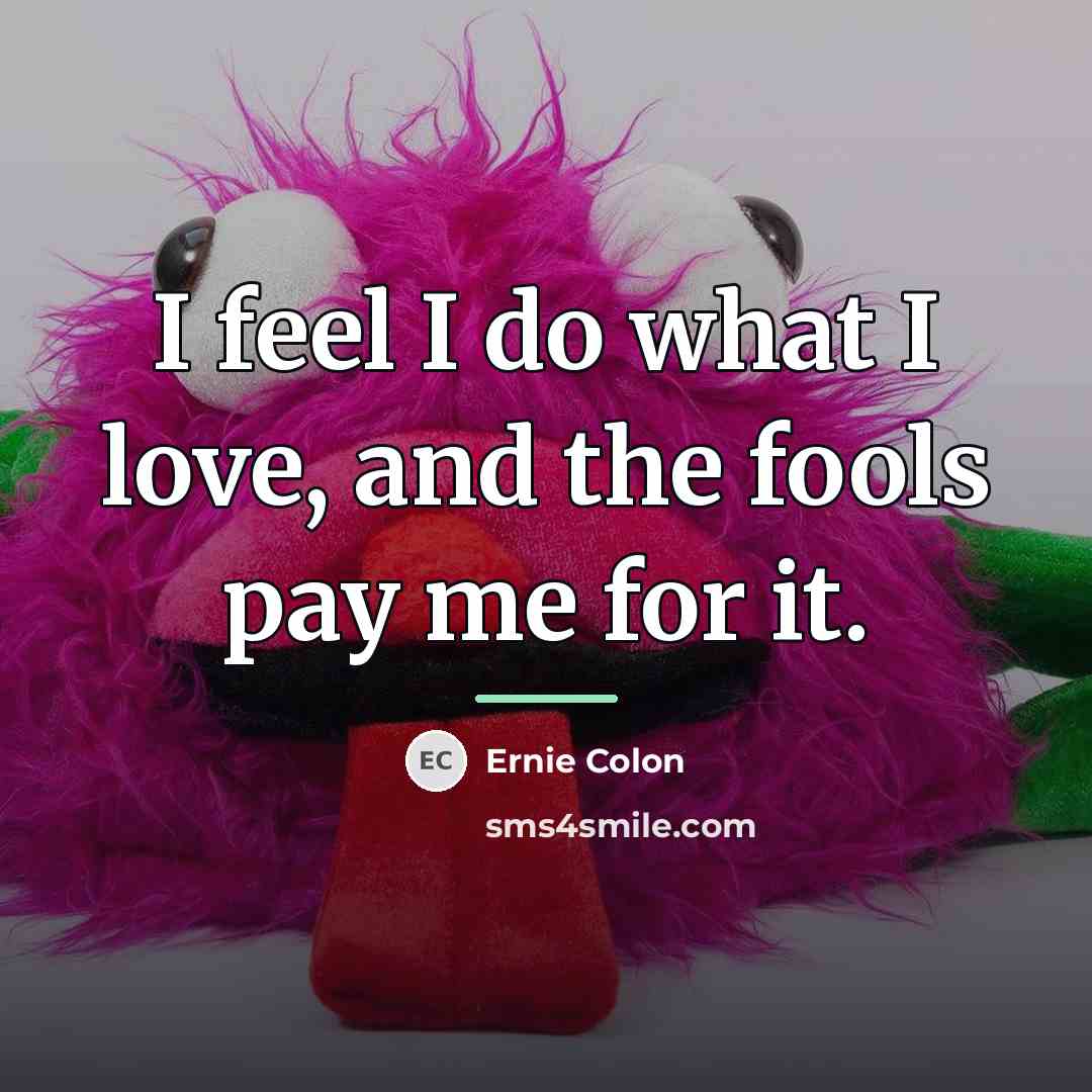 “I feel I do what I love, and the fools…” quote by Ernie Colon