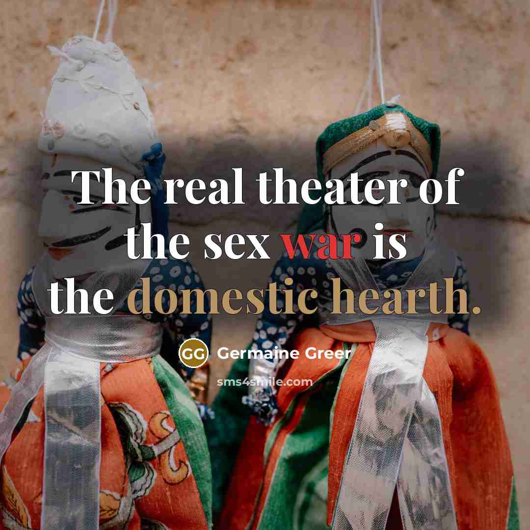 “The real theater of the sex war is the domestic hearth.” quote by Germaine Greer