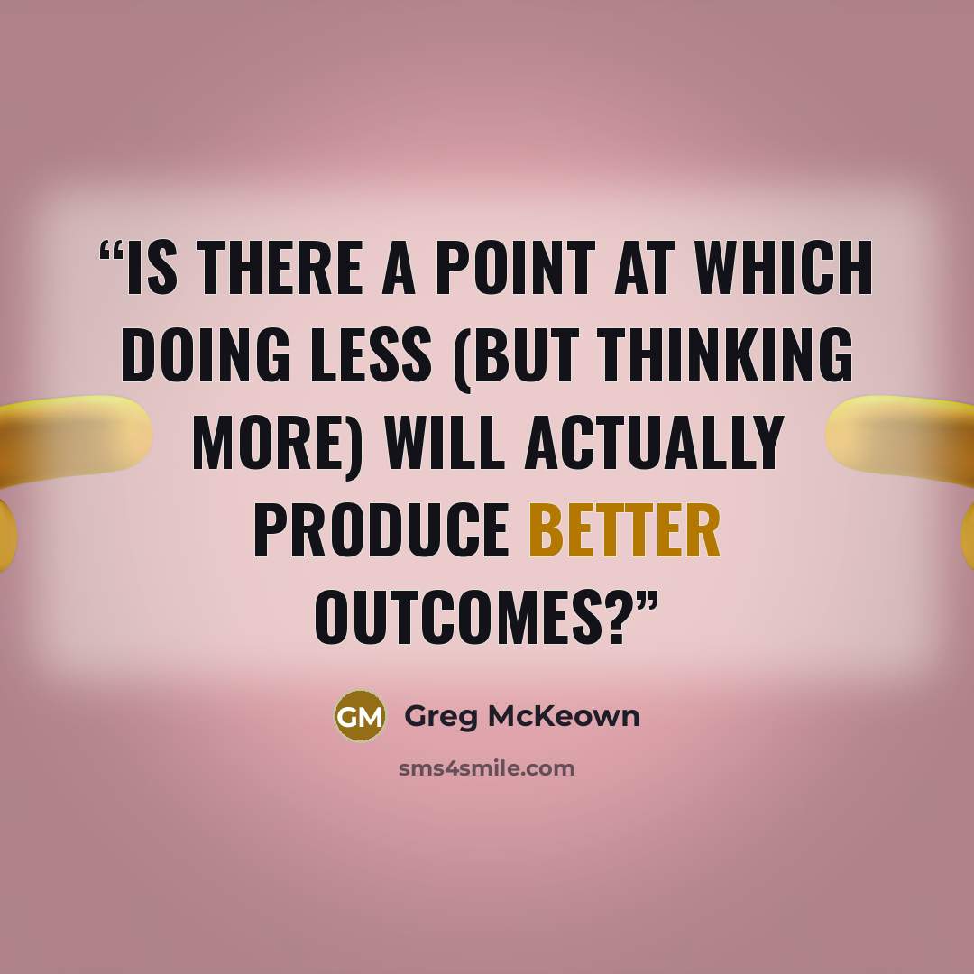 “Is there a point at which doing less (but thinking more) will actually produce better outcomes?” quote by Greg McKeown