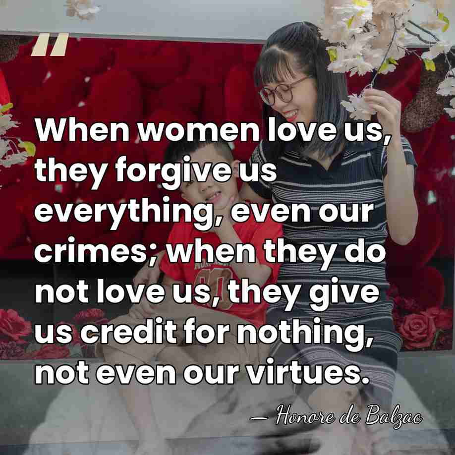 When women love us, they forgive us everything, even our crimes; when&hellip; - HonorÈ De Balzac