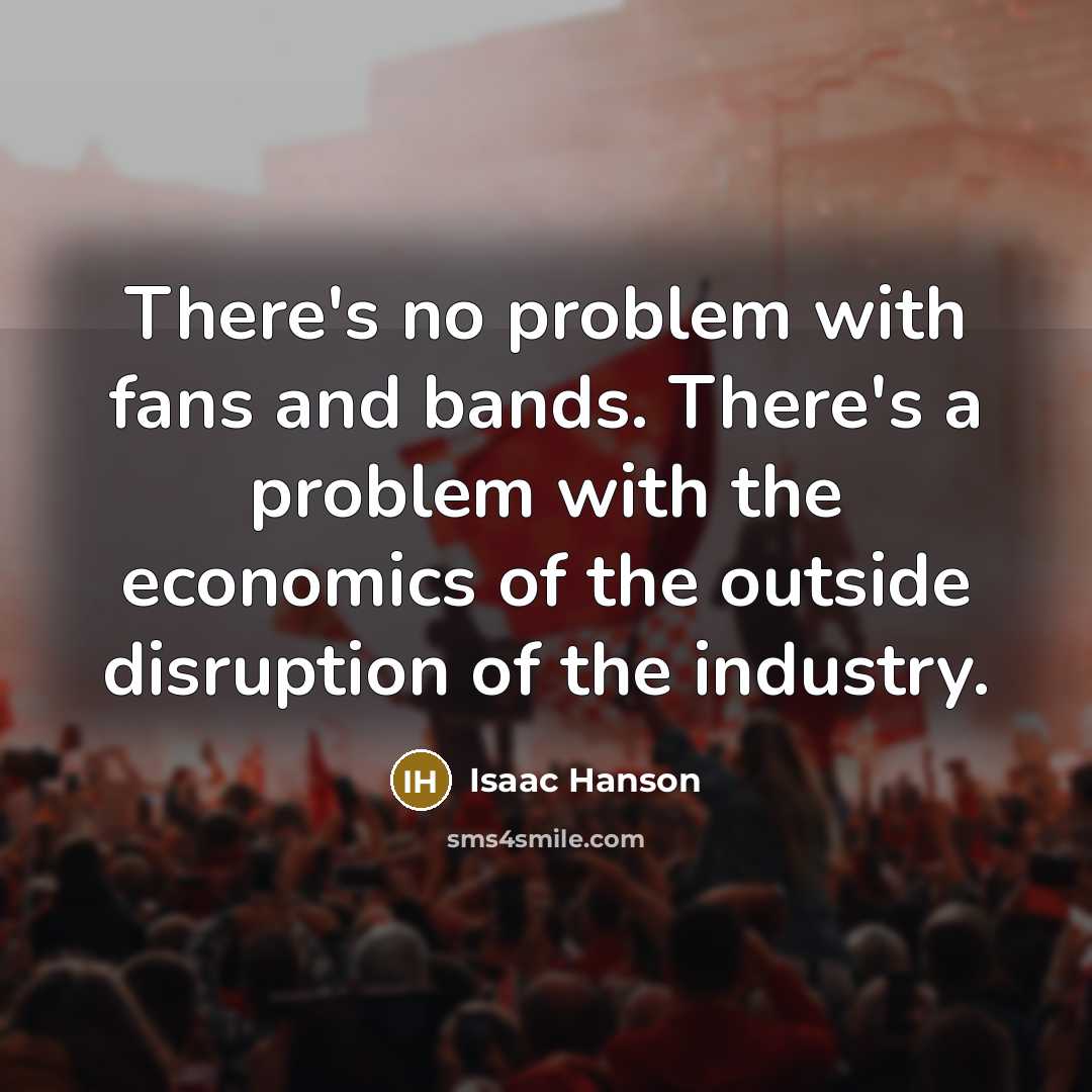 “There's no problem with fans and bands. There's a problem with the economics of the outside disruption of the industry.” quote by Isaac Hanson