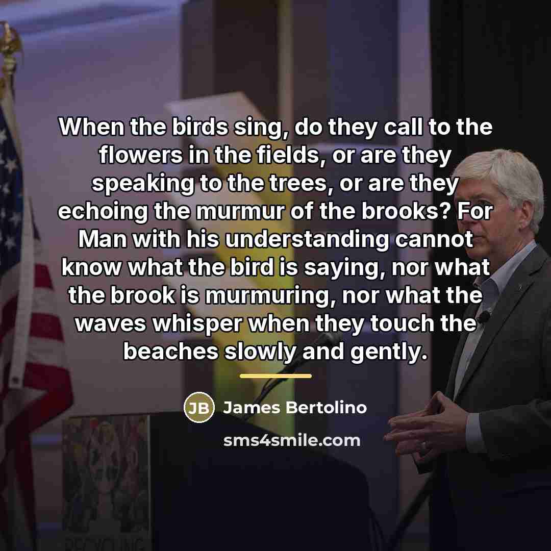 “When the birds sing, do they call to the flowers…” quote by James Bertolino