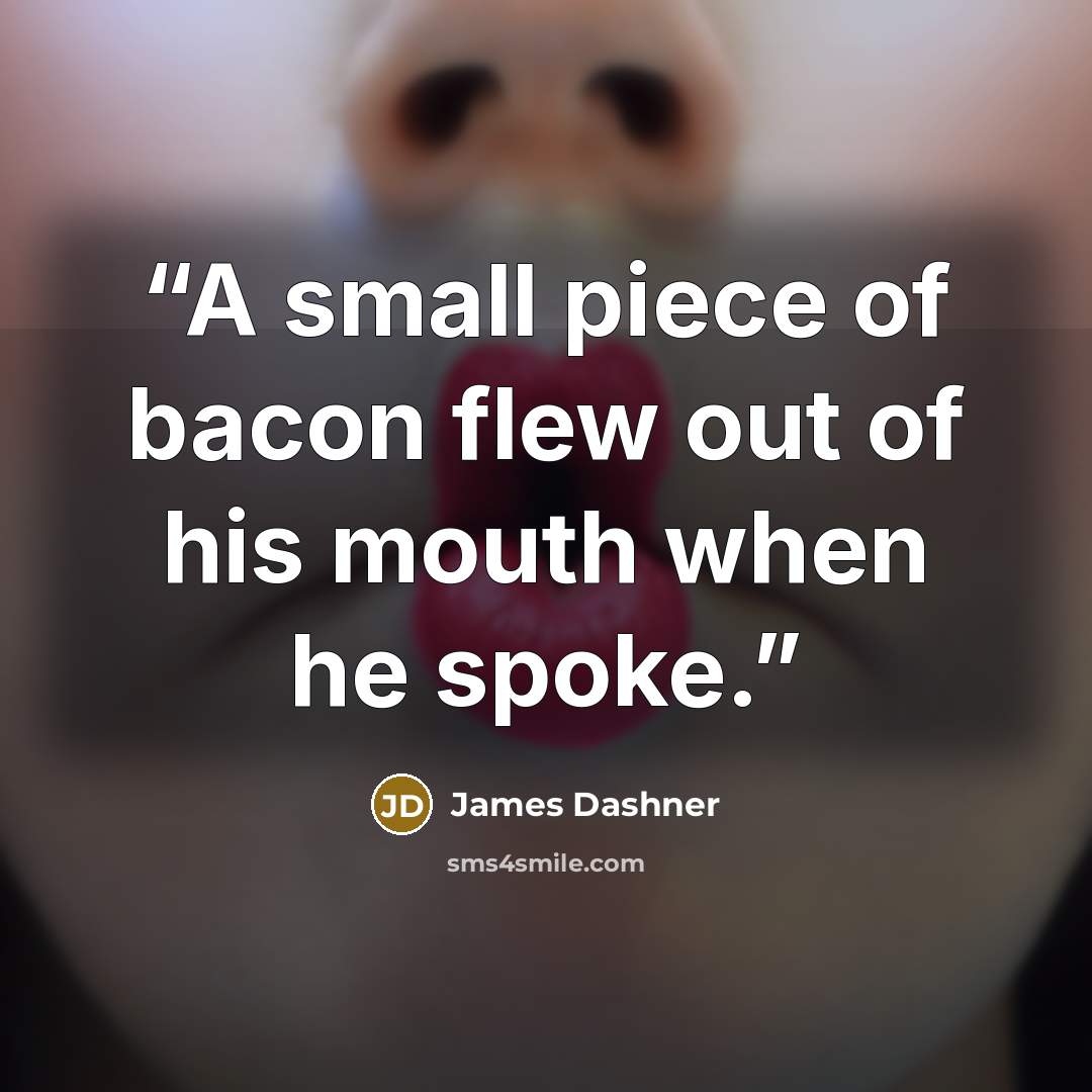 “A small piece of bacon flew out of his mouth when he spoke.” quote by James Dashner