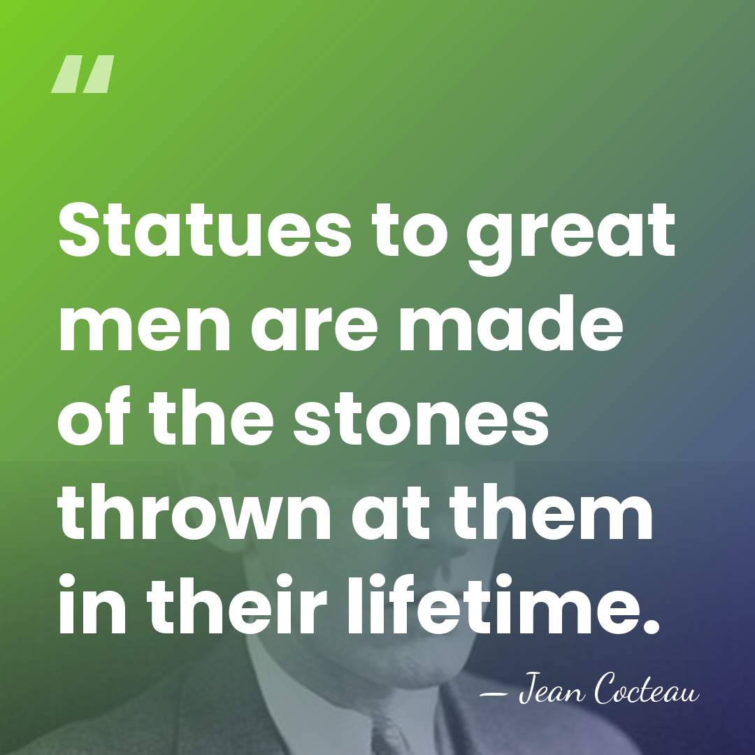 Statues to great men are made of the stones thrown at them&hellip; - Jean Cocteau