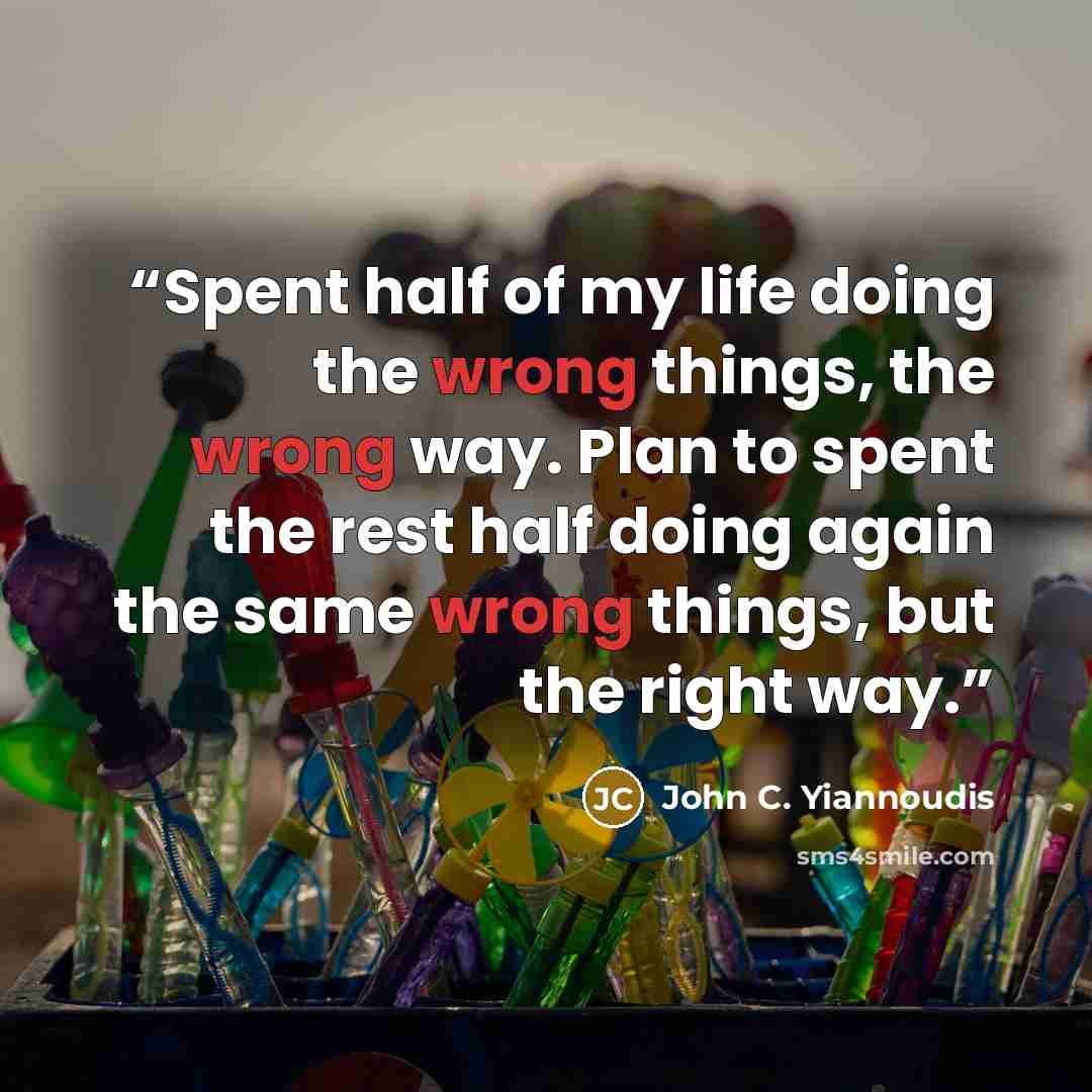 “Spent half of my life doing the wrong things, the wrong way. Plan to spent the rest half doing again the same wrong things, but the right way.” quote by John C. Yiannoudis