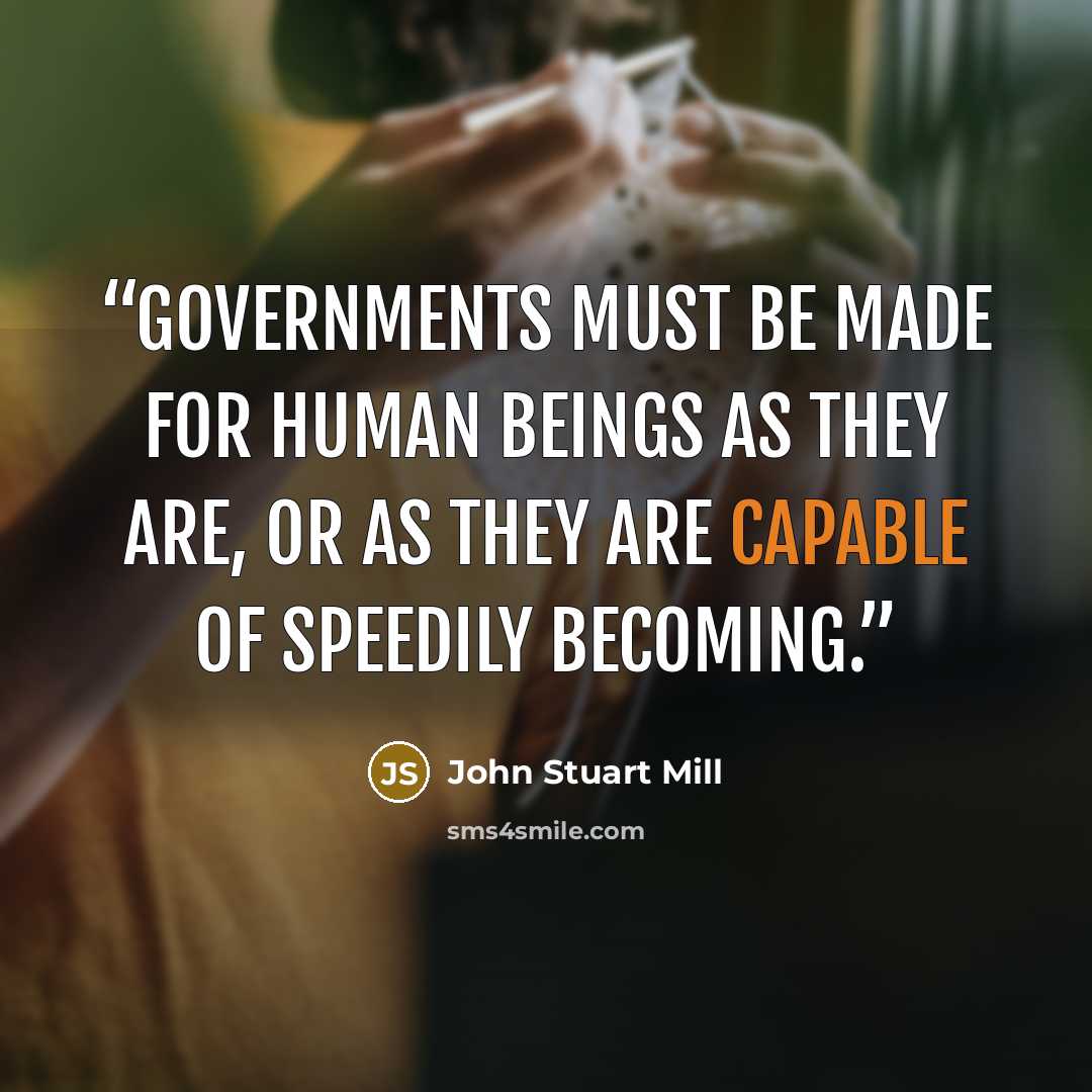 “Governments must be made for human beings as they are, or as they are capable of speedily becoming.” quote by John Stuart Mill