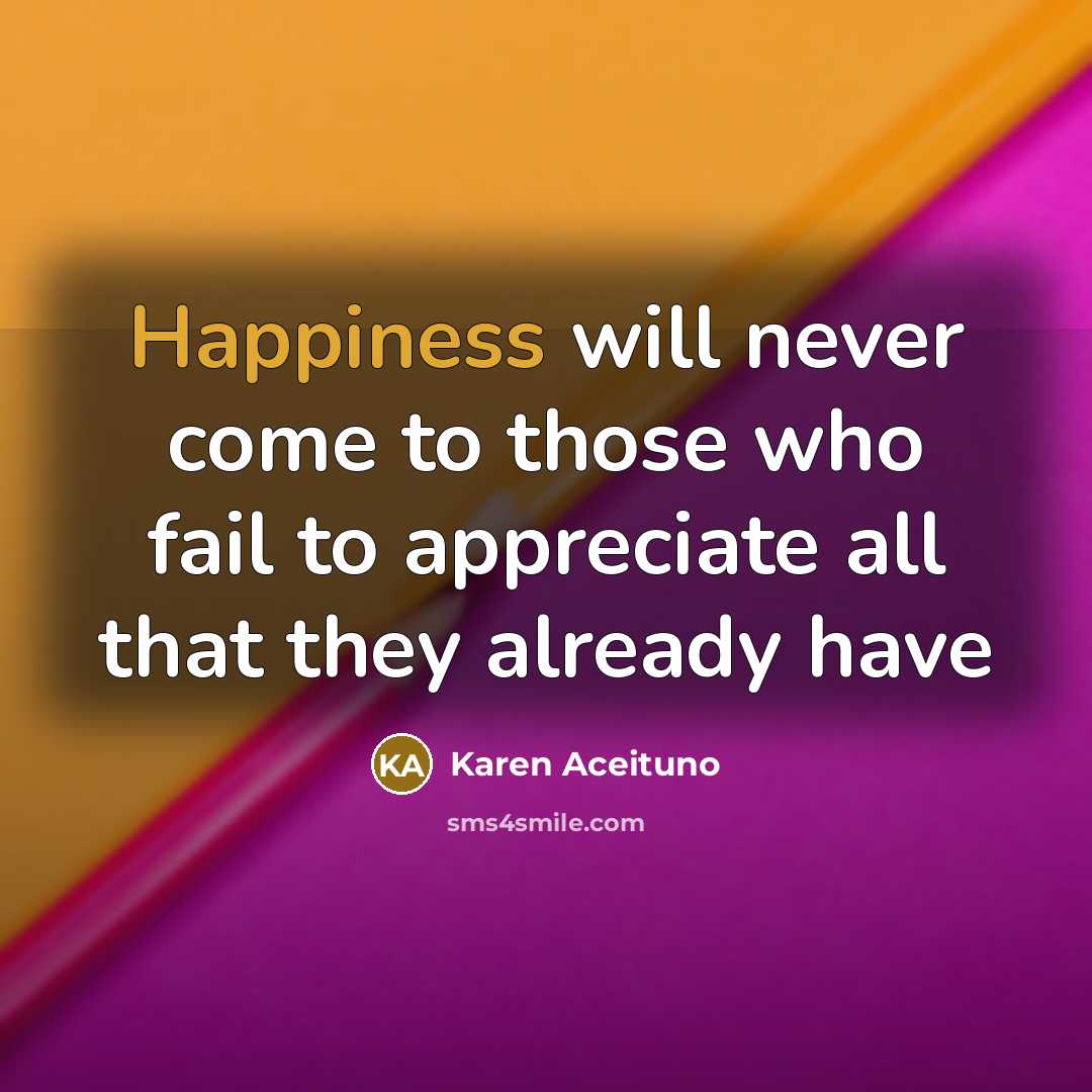 “Happiness will never come to those who fail to appreciate all that they already have” quote by Karen Aceituno