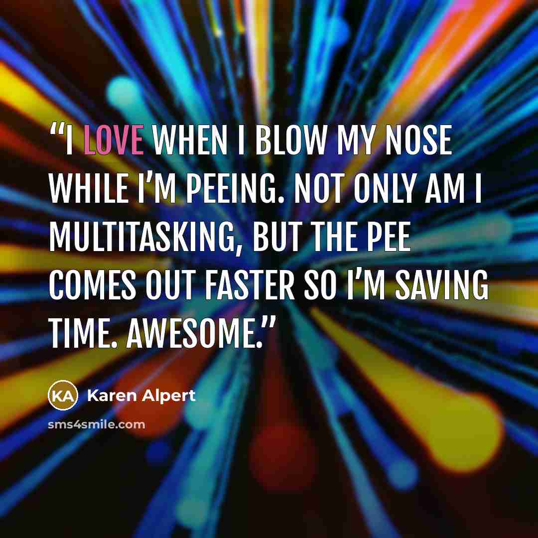 “I love when I blow my nose while I’m peeing. Not only am I multitasking, but the pee comes out faster so I’m saving time. Awesome.” quote by Karen Alpert