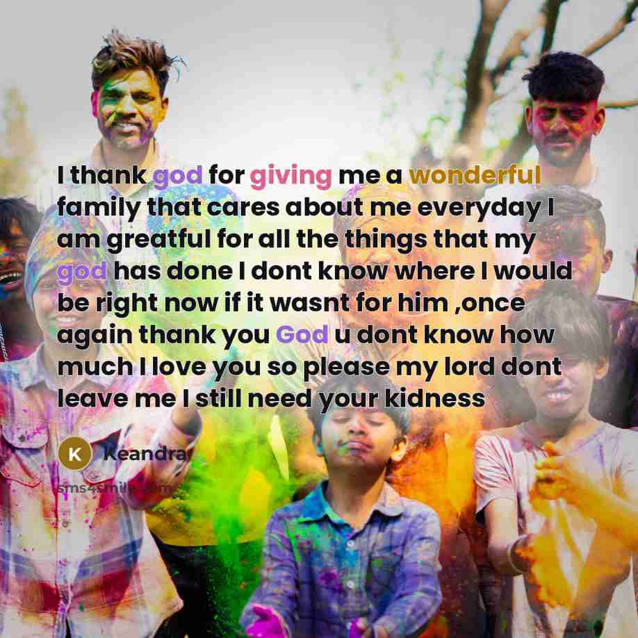 “I thank god for giving me a wonderful family that cares about me everyday I am greatful for all the things that my god has done I dont know where I would be right now if it wasnt for him ,once again thank you God u dont know how much I love you so please my lord dont leave me I still need your…” quote by Keandra