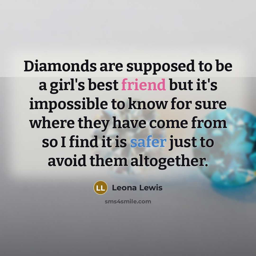 “Diamonds are supposed to be a girl's best friend but it's impossible to know for sure where they have come from so I find it is safer just to avoid them altogether.” quote by Leona Lewis