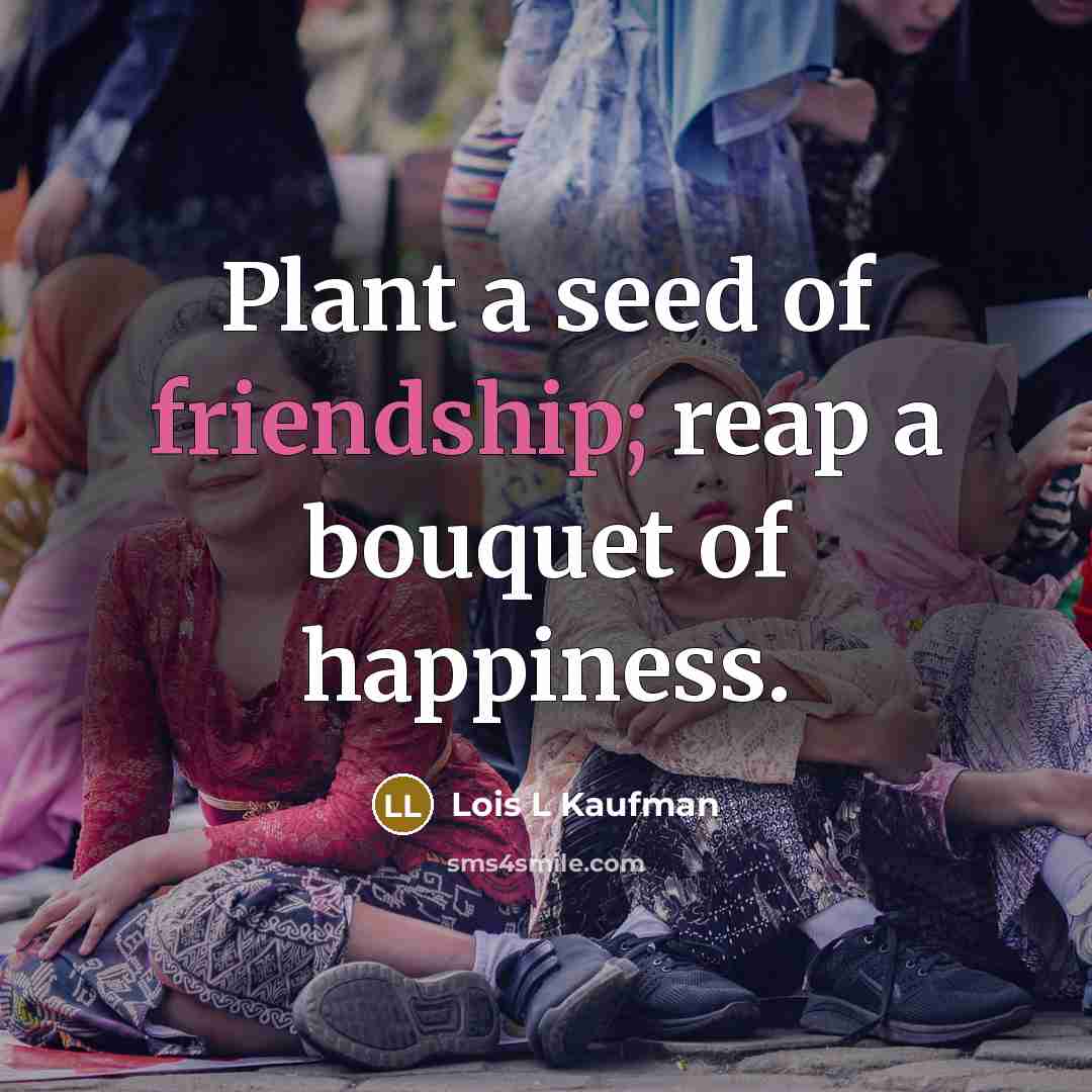 “Plant a seed of friendship; reap a bouquet of happiness.” quote by Lois L Kaufman