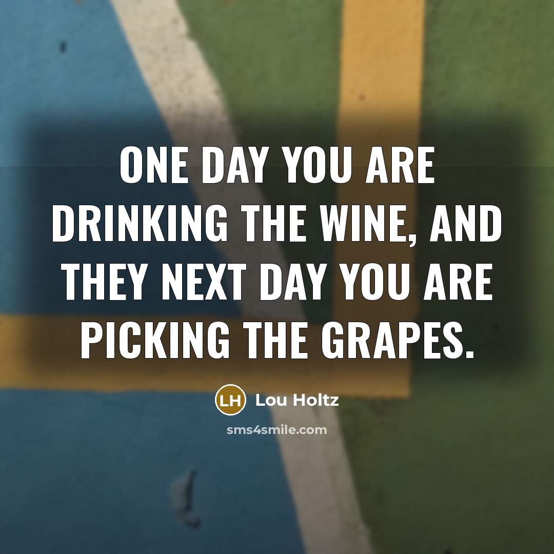 “One day you are drinking the wine, and they next…” quote by Lou Holtz