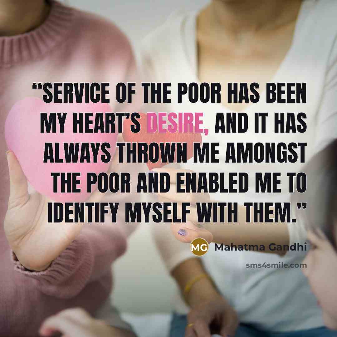 “Service of the poor has been my heart’s desire, and it has always thrown me amongst the poor and enabled me to identify myself with them.” quote by Mahatma Gandhi