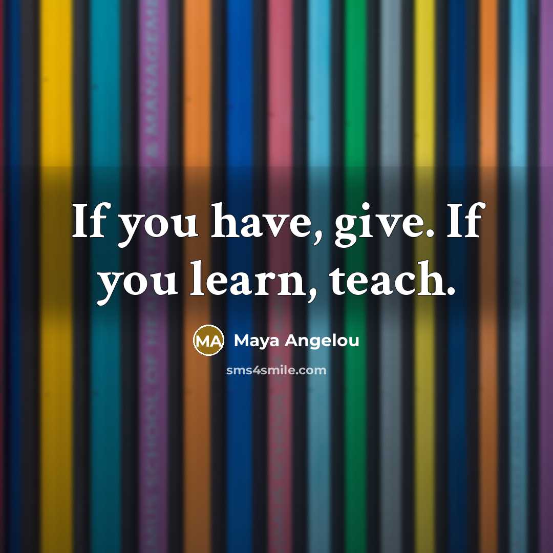 “If you have, give. If you learn, teach.…” quote by Maya Angelou