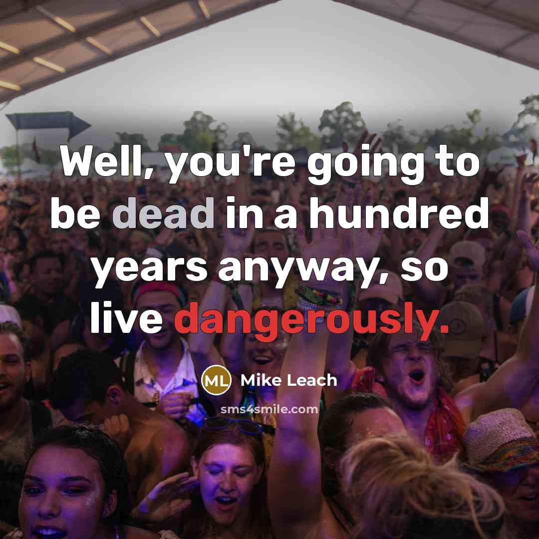 “Well, you're going to be dead in a hundred years anyway, so live dangerously.” quote by Mike Leach
