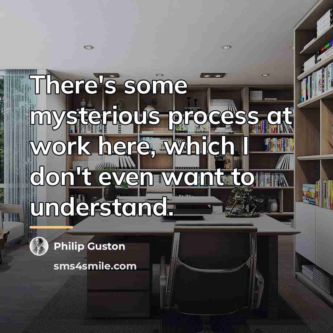 “There's some mysterious process at work here, which I don't…” quote by Philip Guston