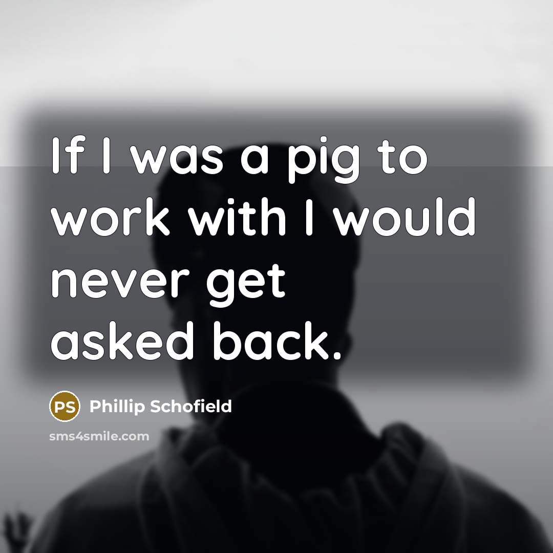“If I was a pig to work with I would never get asked back.” quote by Phillip Schofield