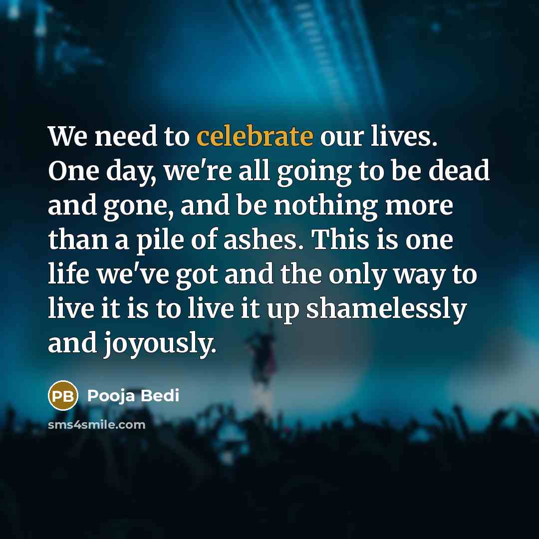 “We need to celebrate our lives. One day, we're all…” quote by Pooja Bedi