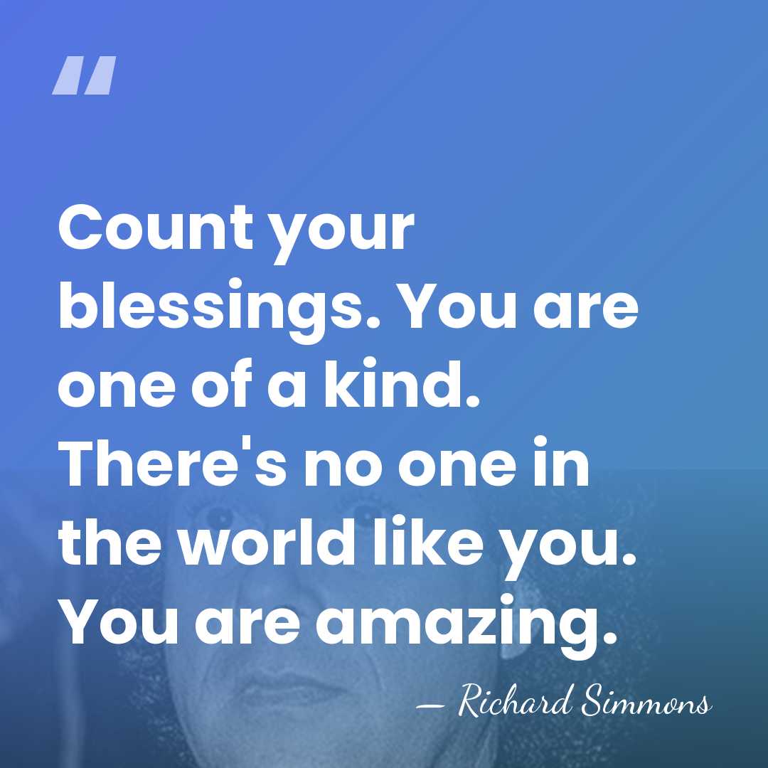 Count your blessings. You are one of a kind. There's no one&hellip; - Richard Simmons