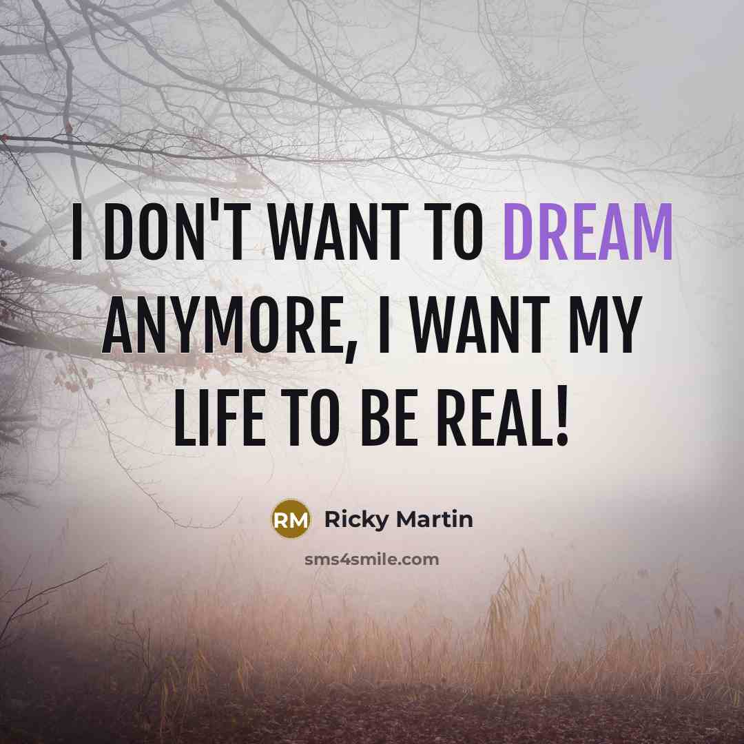 “I don't want to dream anymore, I want my life…” quote by Ricky Martin