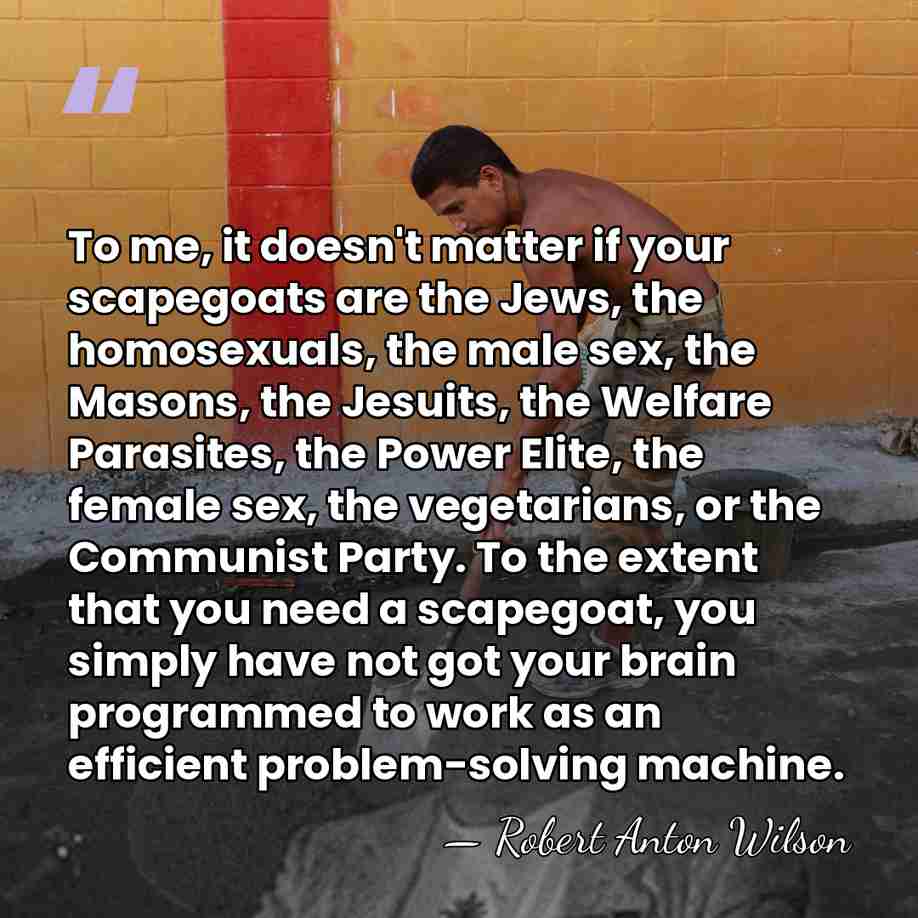 To me, it doesn't matter if your scapegoats are the Jews, the&hellip; - Robert Anton Wilson