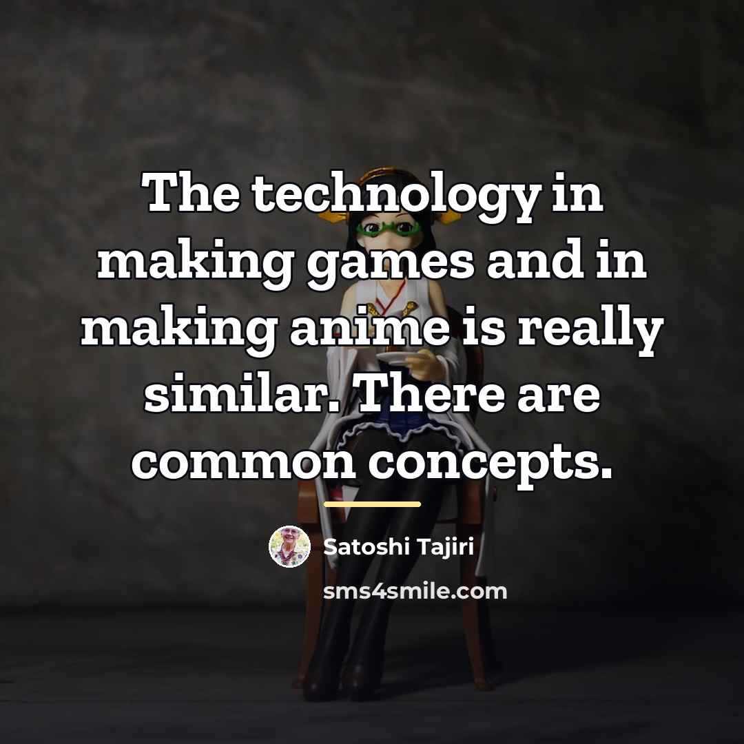 “The technology in making games and in making anime is…” quote by Satoshi Tajiri
