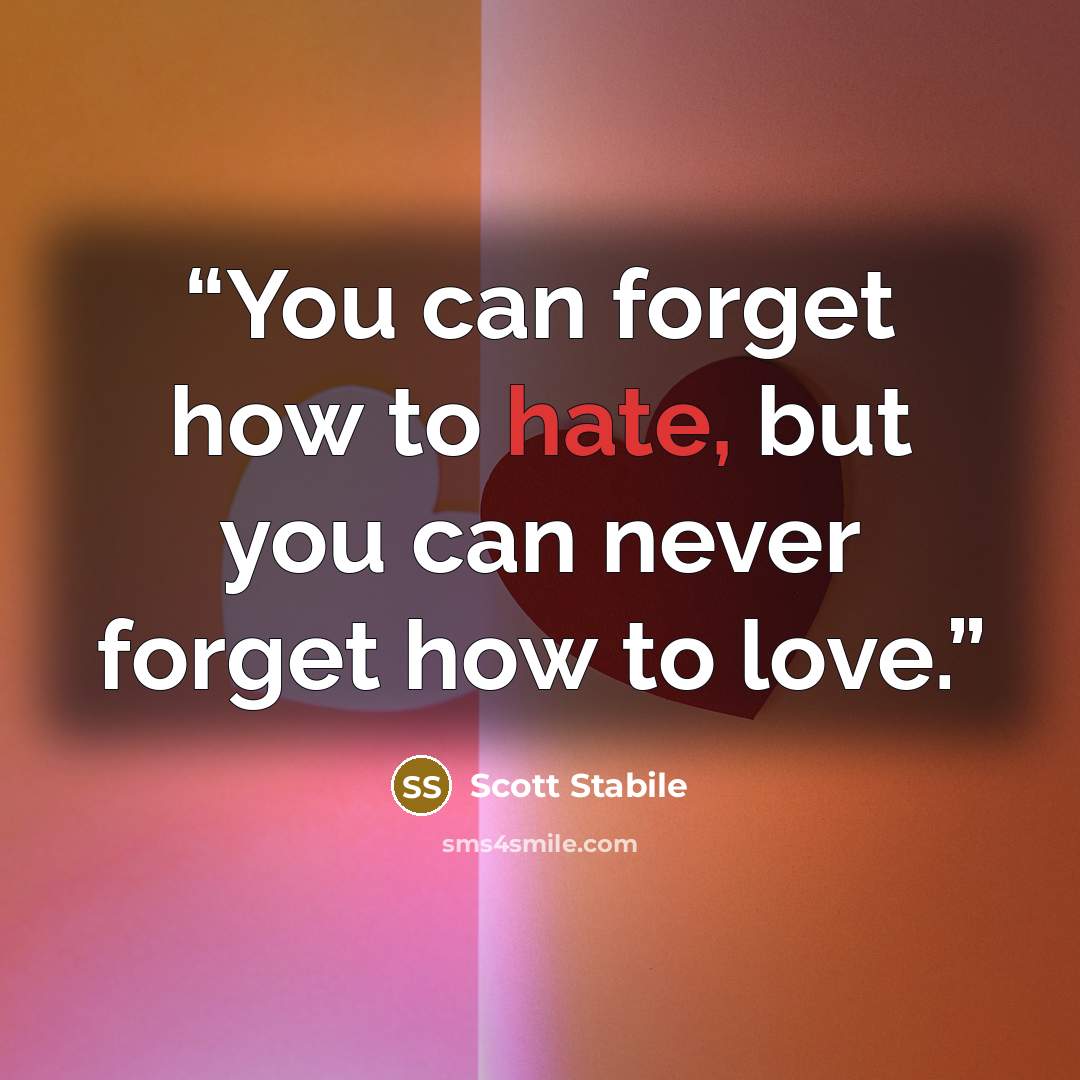 “You can forget how to hate, but you can never forget how to love.” quote by Scott Stabile
