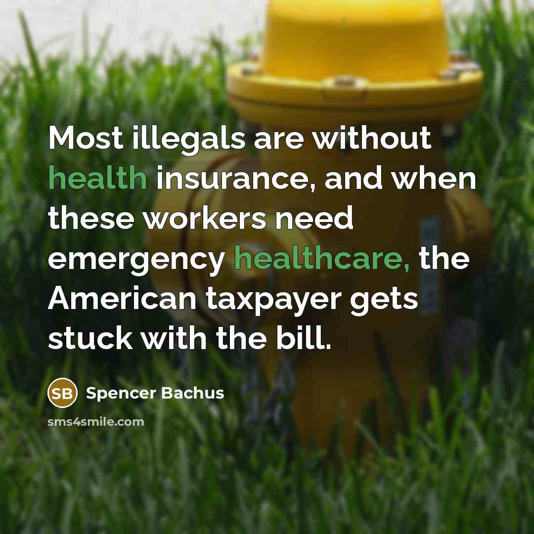 “Most illegals are without health insurance, and when these workers need emergency healthcare, the American taxpayer gets stuck with the bill.” quote by Spencer Bachus