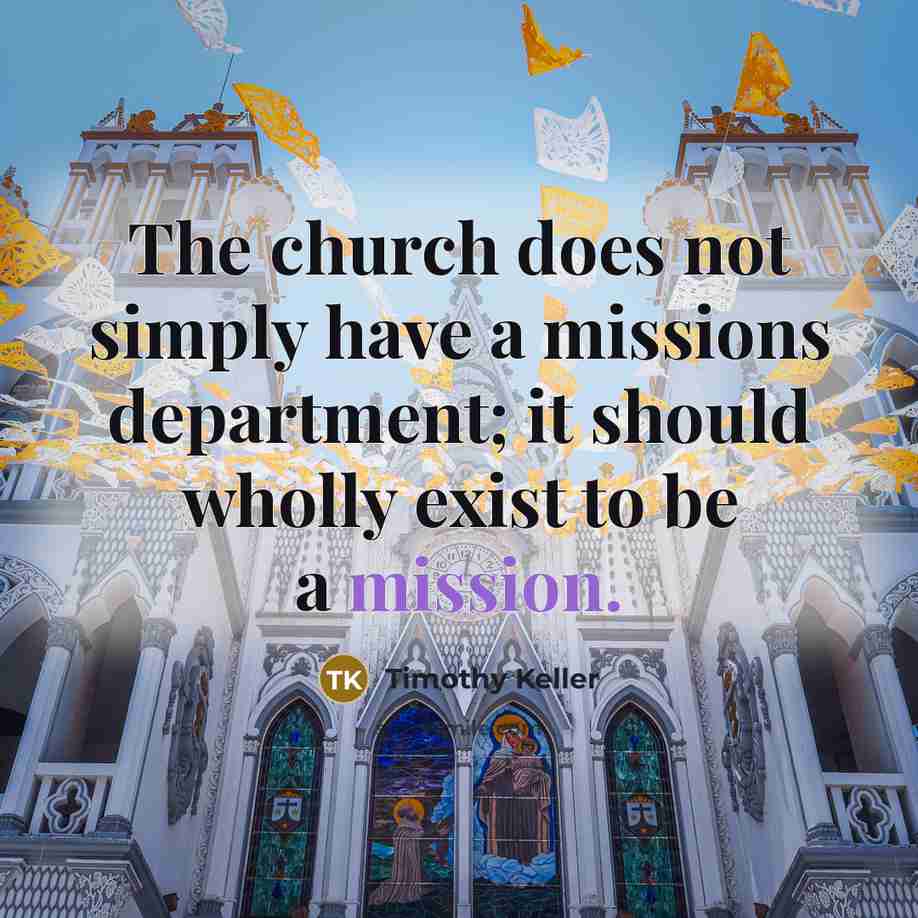 “The church does not simply have a missions department; it…” quote by Timothy Keller