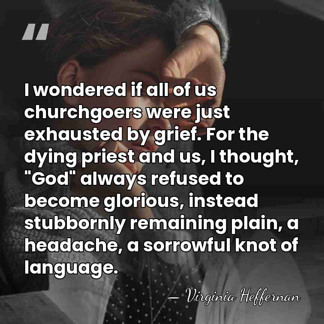 I wondered if all of us churchgoers were just exhausted by grief.&hellip; - Virginia Heffernan