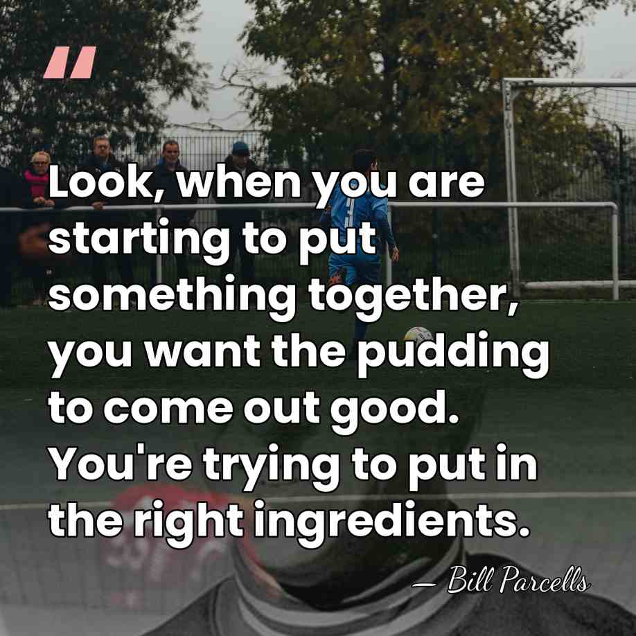 Look, when you are starting to put something together, you want the&hellip; - Bill Parcells