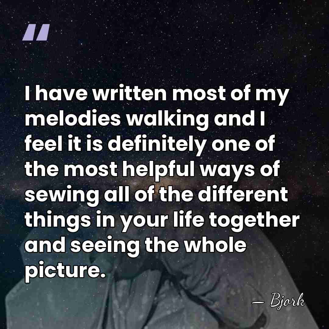 I have written most of my melodies walking and I feel it&hellip; - Bjork