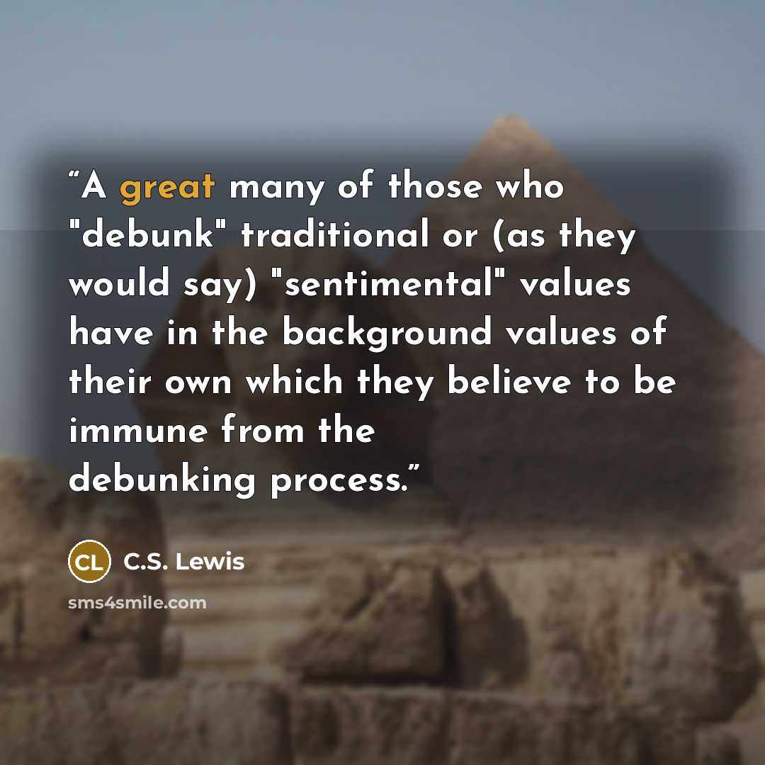 “A great many of those who "debunk" traditional or (as they would say) "sentimental" values have in the background values of their own which they believe to be immune from the debunking process.” quote by C.S. Lewis