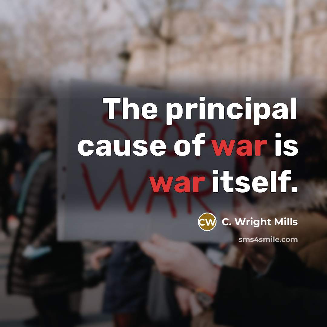 “The principal cause of war is war itself.” quote by C. Wright Mills