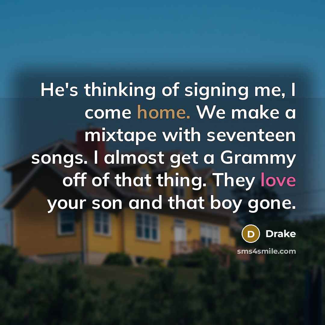 “He's thinking of signing me, I come home. We make a mixtape with seventeen songs. I almost get a Grammy off of that thing. They love your son and that boy gone.” quote by Drake