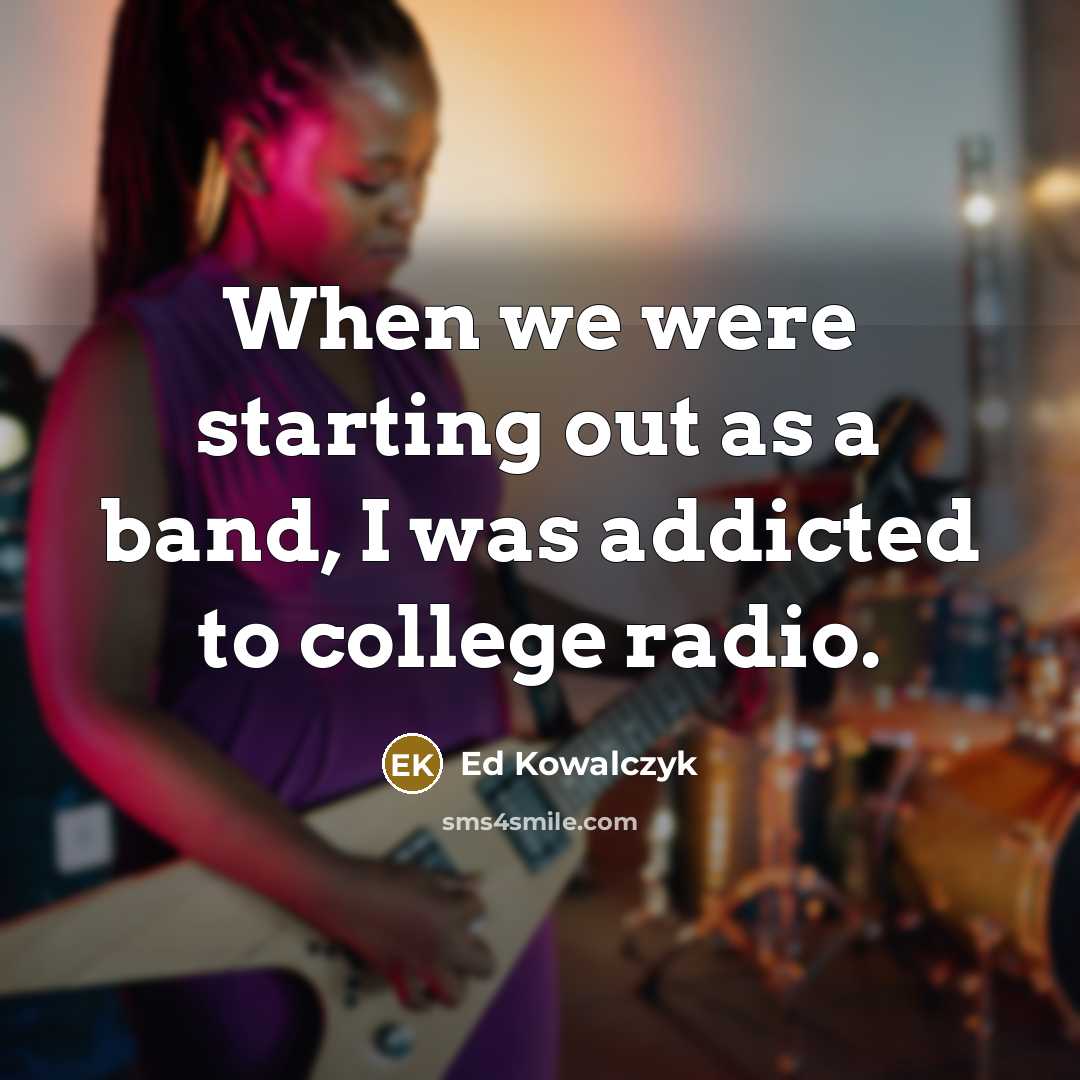 “When we were starting out as a band, I was addicted to college radio.” quote by Ed Kowalczyk