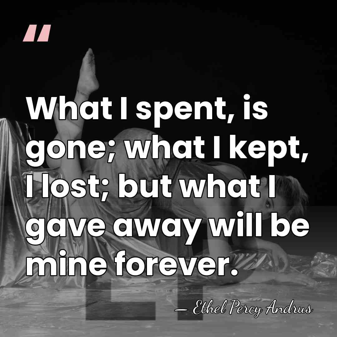 What I spent, is gone; what I kept, I lost; but what&hellip; - Ethel Percy Andrus