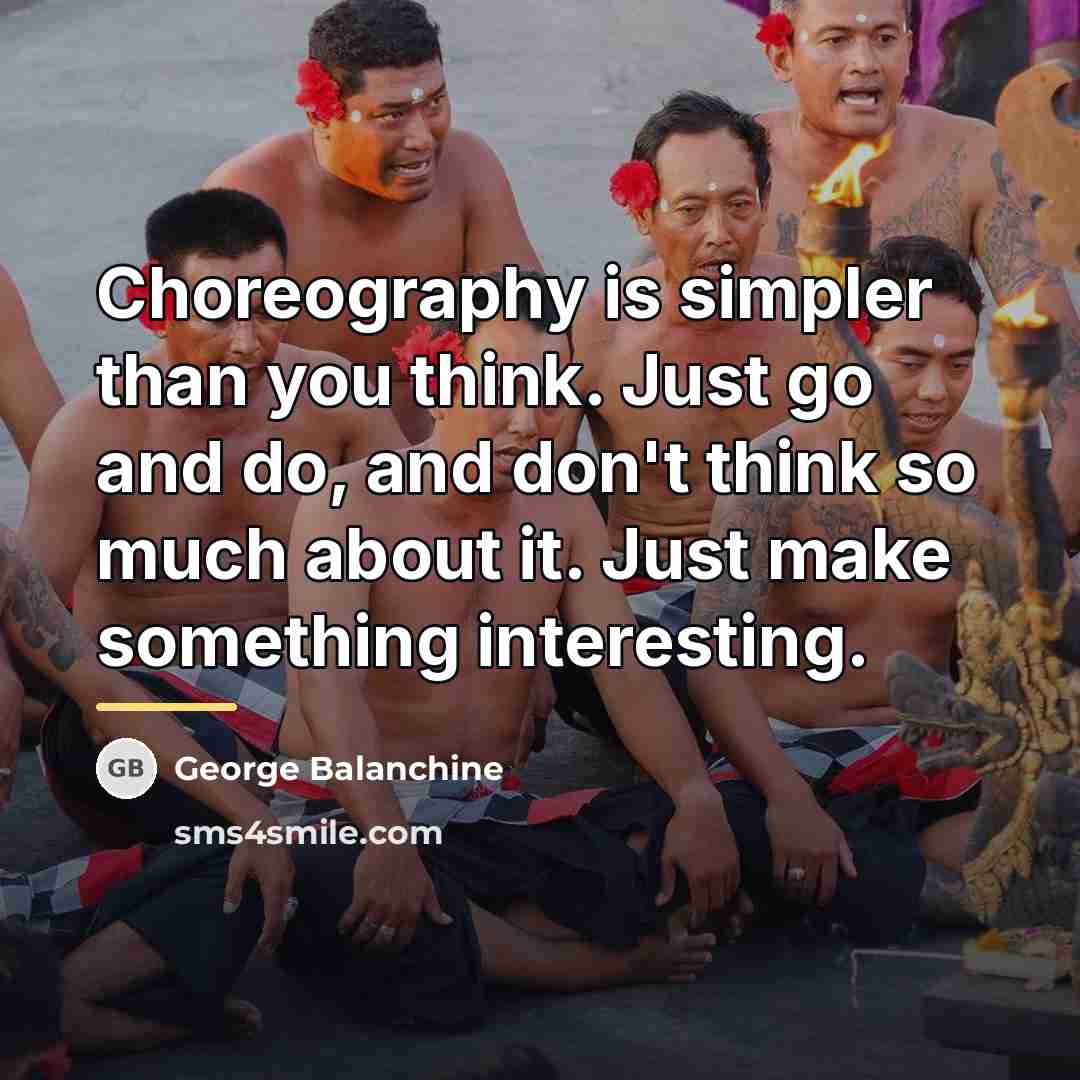 “Choreography is simpler than you think. Just go and do,…” quote by George Balanchine