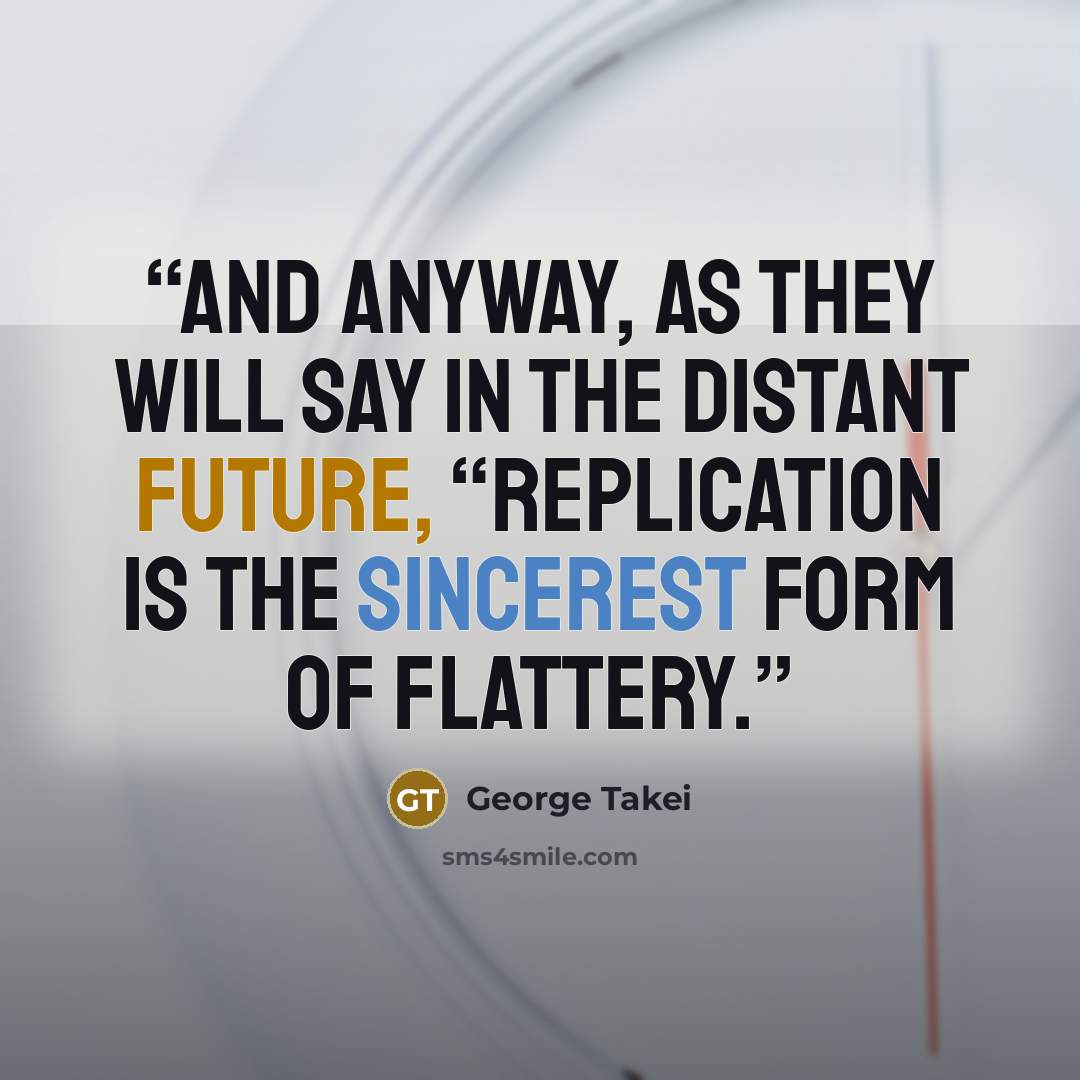 “And anyway, as they will say in the distant future, “Replication is the sincerest form of flattery.” quote by George Takei